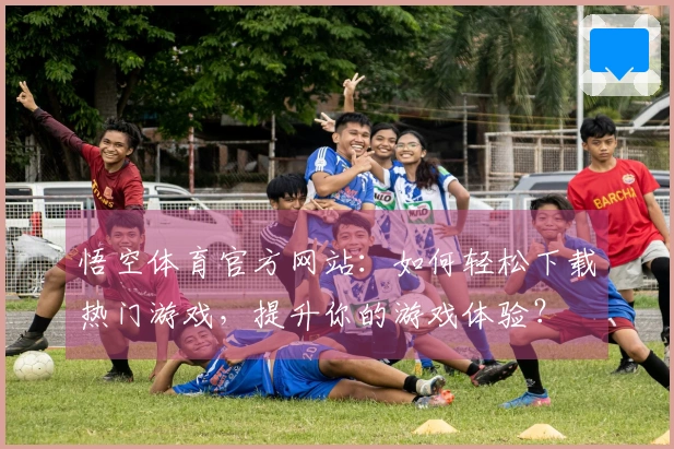 悟空体育官方网站：如何轻松下载热门游戏，提升你的游戏体验？