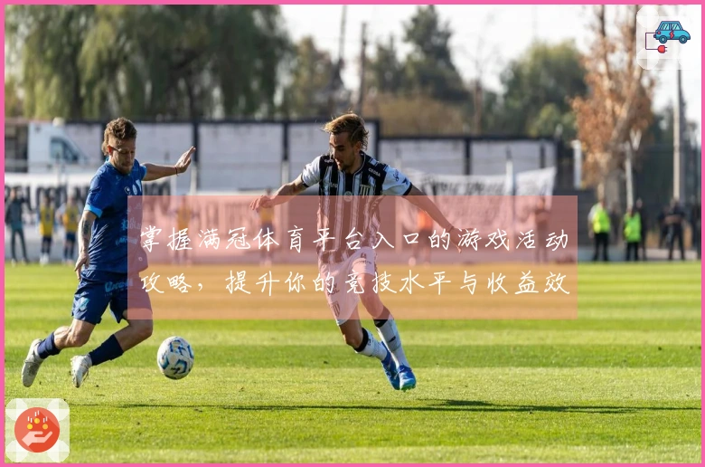 掌握满冠体育平台入口的游戏活动攻略，提升你的竞技水平与收益效益