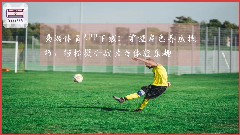 易游体育APP下载：掌握角色养成技巧，轻松提升战力与体验乐趣