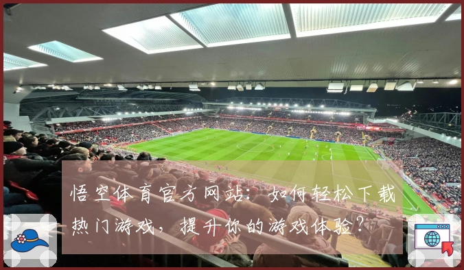 悟空体育官方网站：如何轻松下载热门游戏，提升你的游戏体验？