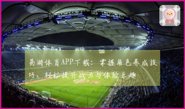 易游体育APP下载：掌握角色养成技巧，轻松提升战力与体验乐趣