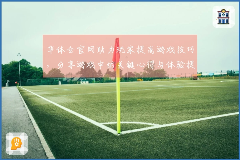 华体会官网助力玩家提高游戏技巧，分享游戏中的关键心得与体验提升策略