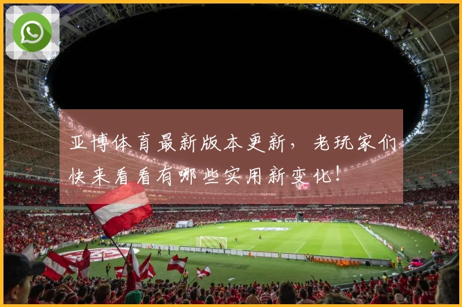 亚博体育最新版本更新，老玩家们快来看看有哪些实用新变化！
