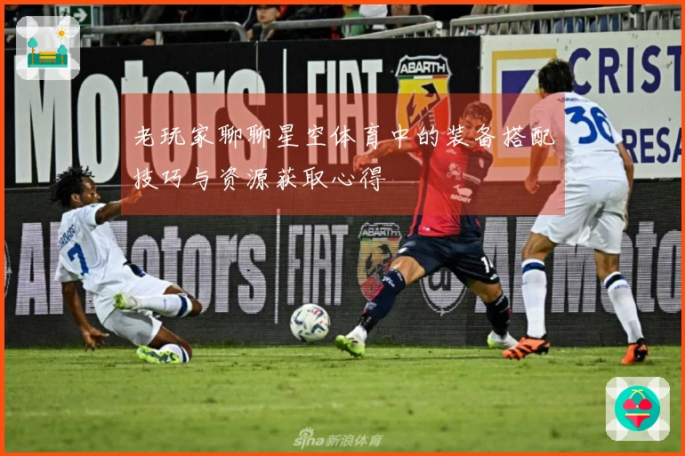 老玩家聊聊星空体育中的装备搭配技巧与资源获取心得