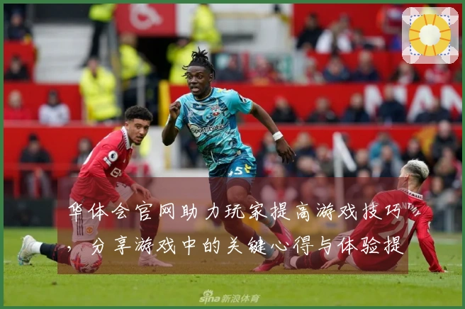 华体会官网助力玩家提高游戏技巧，分享游戏中的关键心得与体验提升策略
