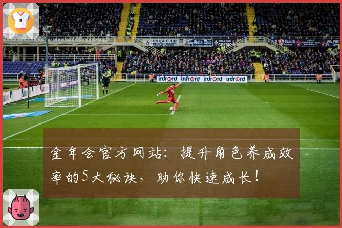 金年会官方网站：提升角色养成效率的5大秘诀，助你快速成长！