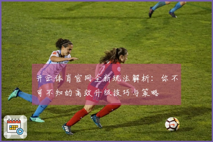 开云体育官网全新玩法解析：你不可不知的高效升级技巧与策略